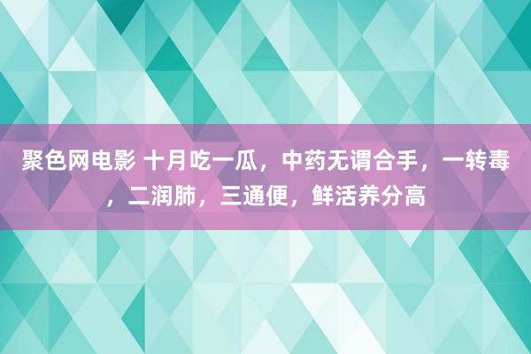 聚色网电影 十月吃一瓜，中药无谓合手，一转毒，二润肺，三通便，鲜活养分高