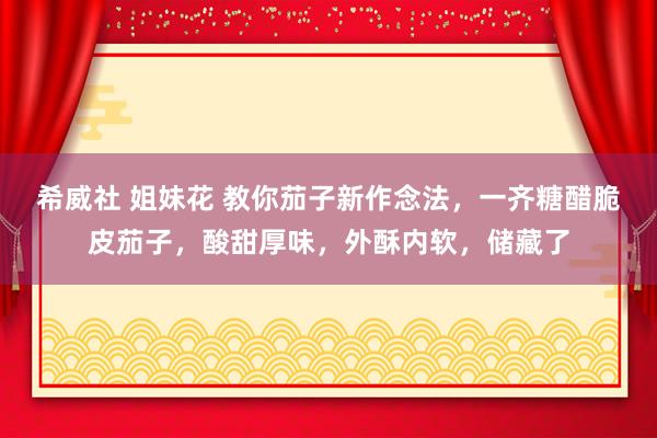 希威社 姐妹花 教你茄子新作念法，一齐糖醋脆皮茄子，酸甜厚味，外酥内软，储藏了