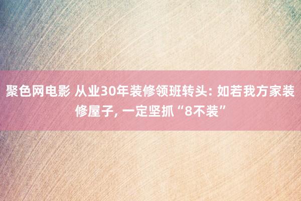 聚色网电影 从业30年装修领班转头: 如若我方家装修屋子， 一定坚抓“8不装”