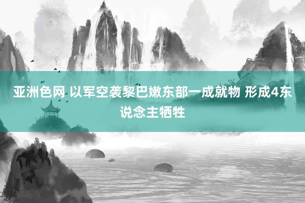 亚洲色网 以军空袭黎巴嫩东部一成就物 形成4东说念主牺牲