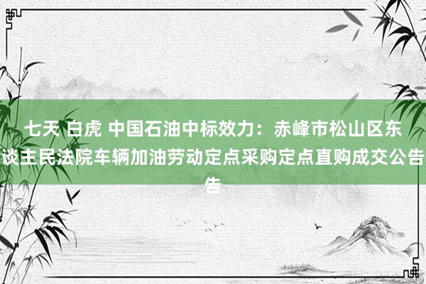 七天 白虎 中国石油中标效力：赤峰市松山区东谈主民法院车辆加油劳动定点采购定点直购成交公告