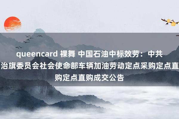 queencard 裸舞 中国石油中标效劳：中共鄂温克族自治旗委员会社会使命部车辆加油劳动定点采购定点直购成交公告