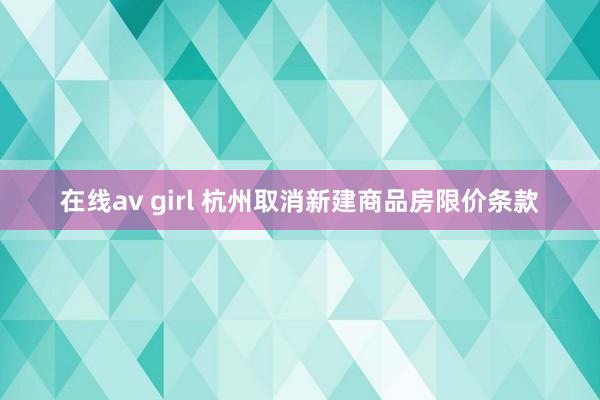 在线av girl 杭州取消新建商品房限价条款