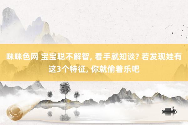 咪咪色网 宝宝聪不解智， 看手就知谈? 若发现娃有这3个特征， 你就偷着乐吧