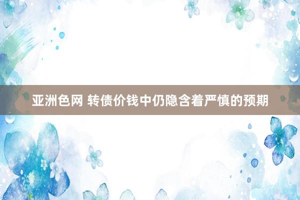 亚洲色网 转债价钱中仍隐含着严慎的预期