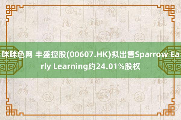 咪咪色网 丰盛控股(00607.HK)拟出售Sparrow Early Learning约24.01%股权