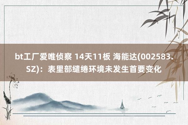 bt工厂爱唯侦察 14天11板 海能达(002583.SZ)：表里部缱绻环境未发生首要变化