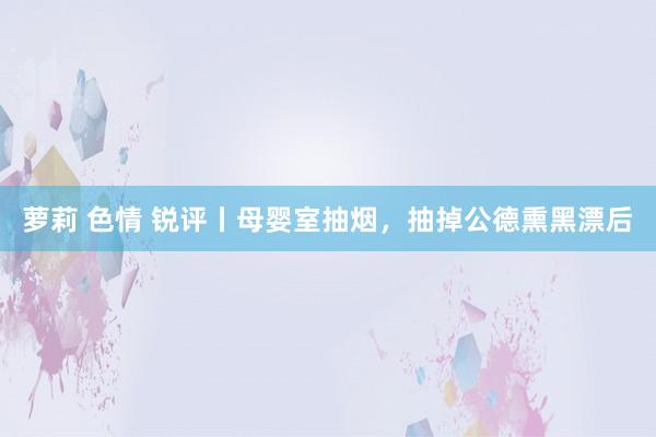 萝莉 色情 锐评丨母婴室抽烟，抽掉公德熏黑漂后