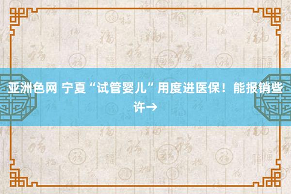 亚洲色网 宁夏“试管婴儿”用度进医保！能报销些许→