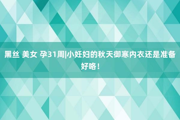 黑丝 美女 孕31周|小妊妇的秋天御寒内衣还是准备好咯！