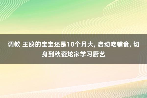 调教 王鸥的宝宝还是10个月大， 启动吃辅食， 切身到秋瓷炫家学习厨艺