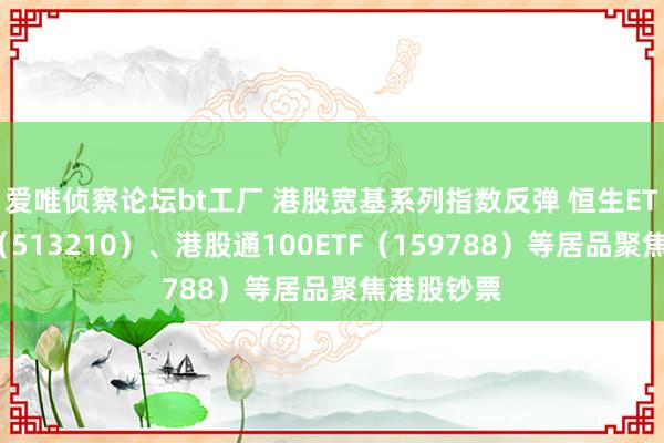 爱唯侦察论坛bt工厂 港股宽基系列指数反弹 恒生ETF易方达（513210）、港股通100ETF（159788）等居品聚焦港股钞票