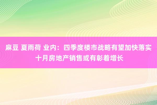 麻豆 夏雨荷 业内：四季度楼市战略有望加快落实 十月房地产销售或有彰着增长