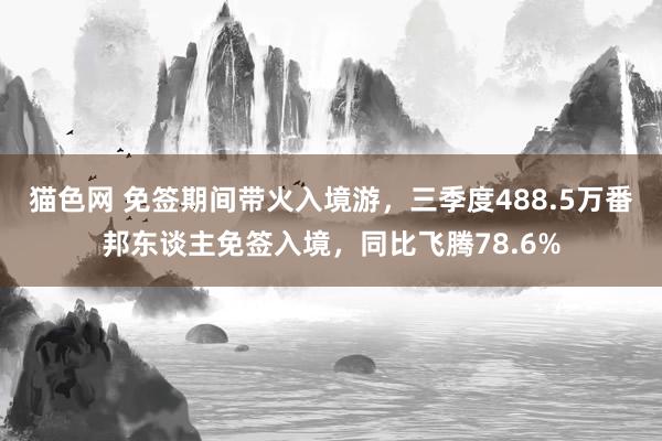 猫色网 免签期间带火入境游，三季度488.5万番邦东谈主免签入境，同比飞腾78.6%