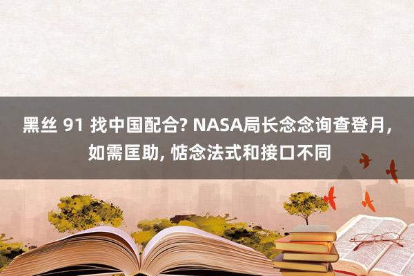 黑丝 91 找中国配合? NASA局长念念询查登月， 如需匡助， 惦念法式和接口不同