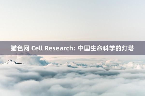 猫色网 Cell Research: 中国生命科学的灯塔