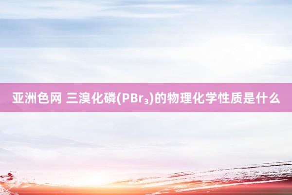 亚洲色网 三溴化磷(PBr₃)的物理化学性质是什么