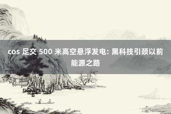 cos 足交 500 米高空悬浮发电: 黑科技引颈以前能源之路