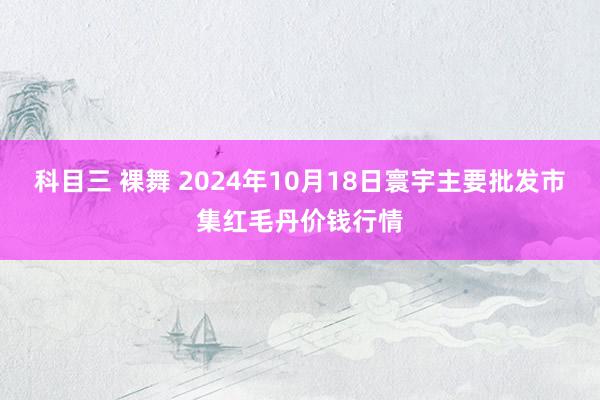 科目三 裸舞 2024年10月18日寰宇主要批发市集红毛丹价钱行情