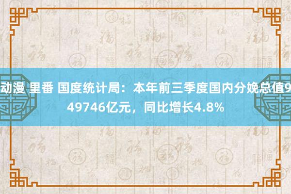 动漫 里番 国度统计局：本年前三季度国内分娩总值949746亿元，同比增长4.8%