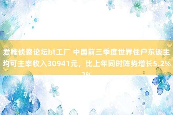 爱唯侦察论坛bt工厂 中国前三季度世界住户东谈主均可主宰收入30941元，比上年同时阵势增长5.2%