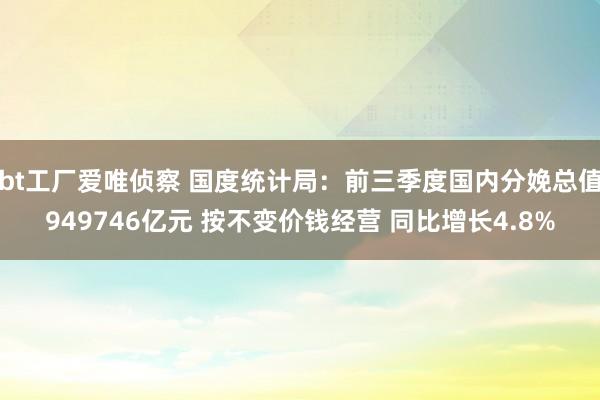 bt工厂爱唯侦察 国度统计局：前三季度国内分娩总值949746亿元 按不变价钱经营 同比增长4.8%