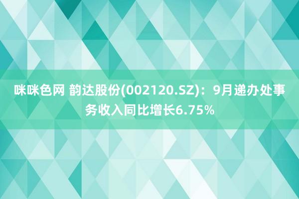 咪咪色网 韵达股份(002120.SZ)：9月递办处事务收入同比增长6.75%