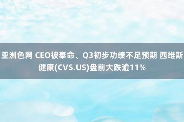 亚洲色网 CEO被奉命、Q3初步功绩不足预期 西维斯健康(CVS.US)盘前大跌逾11%