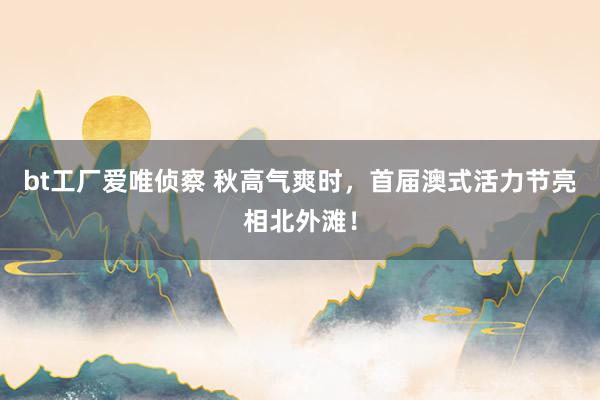 bt工厂爱唯侦察 秋高气爽时，首届澳式活力节亮相北外滩！