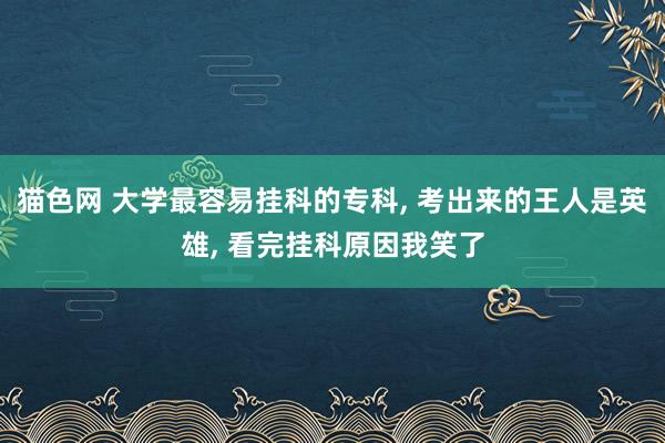 猫色网 大学最容易挂科的专科， 考出来的王人是英雄， 看完挂科原因我笑了