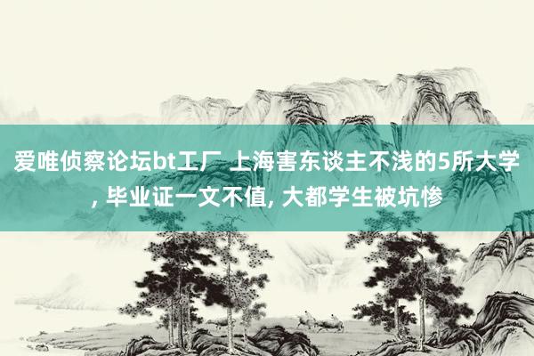 爱唯侦察论坛bt工厂 上海害东谈主不浅的5所大学， 毕业证一文不值， 大都学生被坑惨