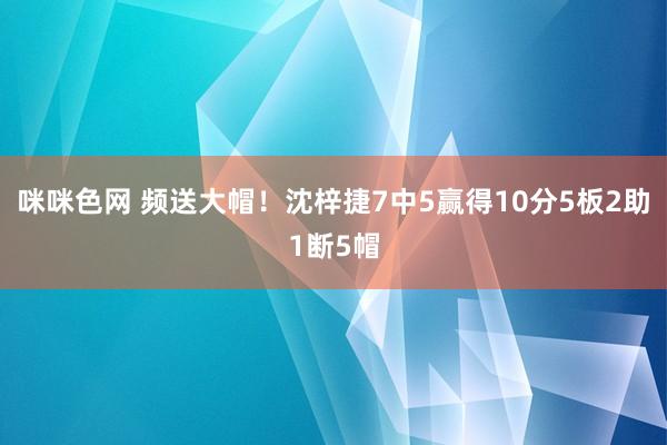 咪咪色网 频送大帽！沈梓捷7中5赢得10分5板2助1断5帽