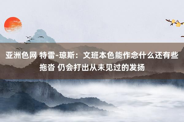 亚洲色网 特雷-琼斯：文班本色能作念什么还有些拖沓 仍会打出从未见过的发扬