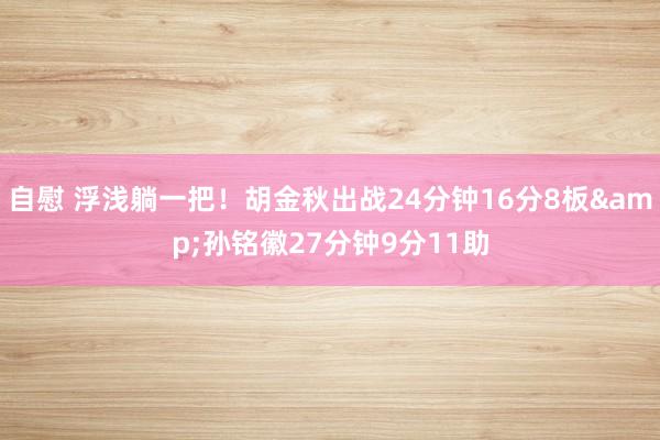 自慰 浮浅躺一把！胡金秋出战24分钟16分8板&孙铭徽27分钟9分11助