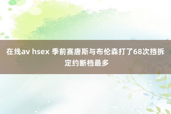 在线av hsex 季前赛唐斯与布伦森打了68次挡拆 定约断档最多