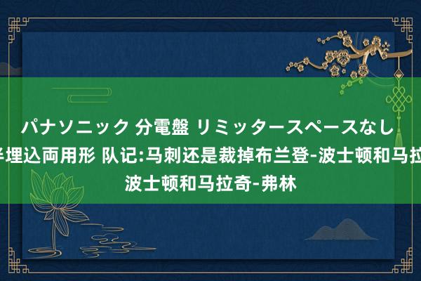 パナソニック 分電盤 リミッタースペースなし 露出・半埋込両用形 队记:马刺还是裁掉布兰登-波士顿和马拉奇-弗林