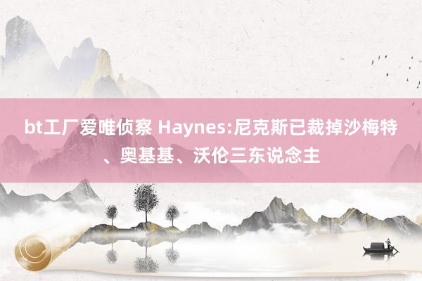 bt工厂爱唯侦察 Haynes:尼克斯已裁掉沙梅特、奥基基、沃伦三东说念主