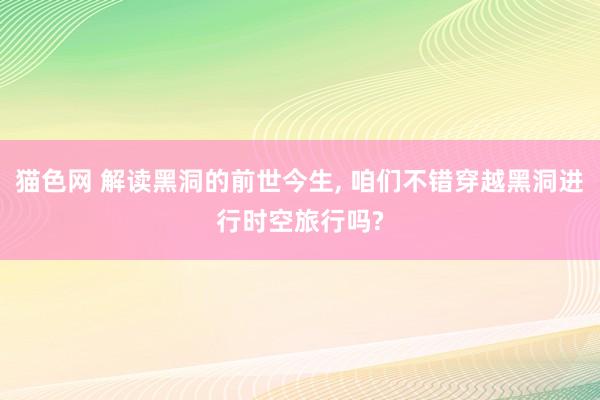 猫色网 解读黑洞的前世今生， 咱们不错穿越黑洞进行时空旅行吗?