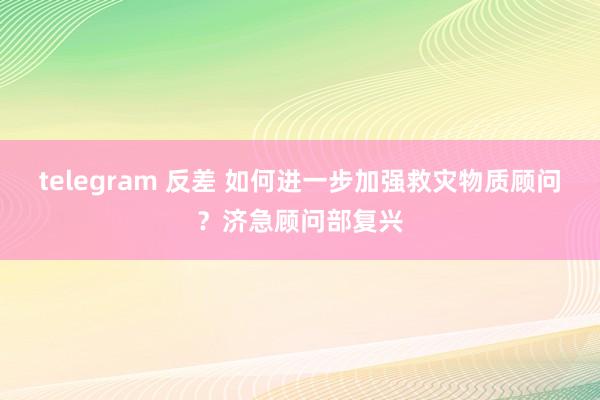 telegram 反差 如何进一步加强救灾物质顾问？济急顾问部复兴