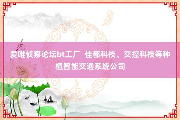 爱唯侦察论坛bt工厂  佳都科技、交控科技等种植智能交通系统公司