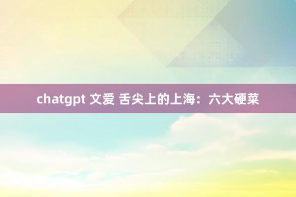 chatgpt 文爱 舌尖上的上海：六大硬菜