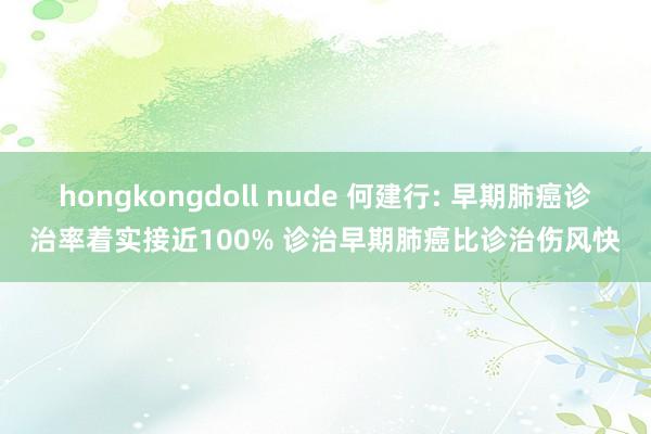 hongkongdoll nude 何建行: 早期肺癌诊治率着实接近100% 诊治早期肺癌比诊治伤风快