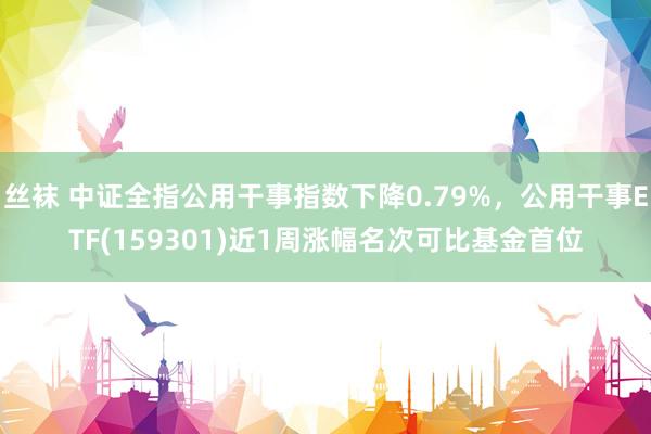 丝袜 中证全指公用干事指数下降0.79%，公用干事ETF(159301)近1周涨幅名次可比基金首位