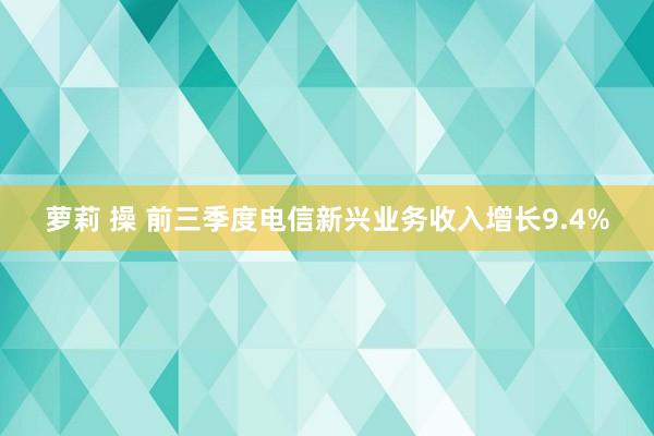 萝莉 操 前三季度电信新兴业务收入增长9.4%