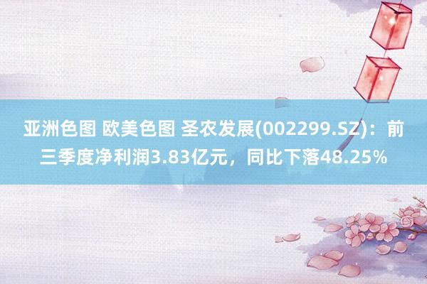 亚洲色图 欧美色图 圣农发展(002299.SZ)：前三季度净利润3.83亿元，同比下落48.25%