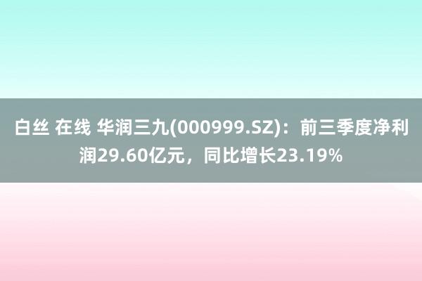 白丝 在线 华润三九(000999.SZ)：前三季度净利润29.60亿元，同比增长23.19%