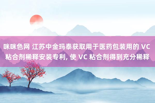 咪咪色网 江苏中金玛泰获取用于医药包装用的 VC 粘合剂稀释安装专利， 使 VC 粘合剂得到充分稀释