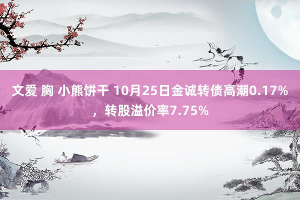 文爱 胸 小熊饼干 10月25日金诚转债高潮0.17%，转股溢价率7.75%