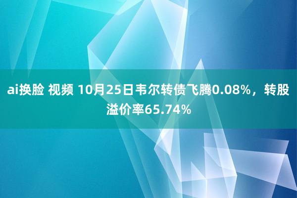 ai换脸 视频 10月25日韦尔转债飞腾0.08%，转股溢价率65.74%