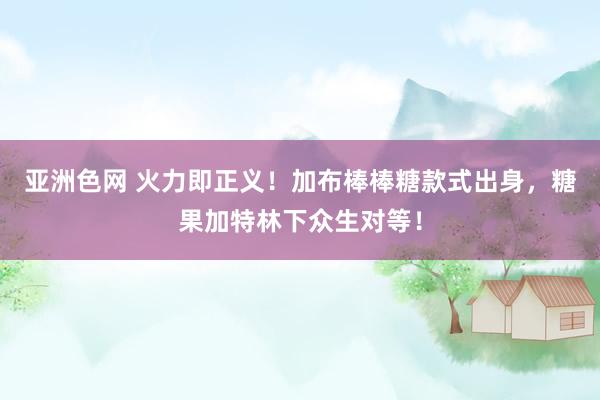 亚洲色网 火力即正义！加布棒棒糖款式出身，糖果加特林下众生对等！